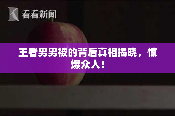 王者男男被的背后真相揭晓，惊爆众人！
