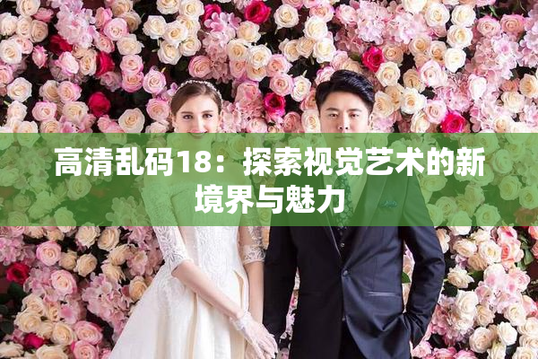 高清乱码18：探索视觉艺术的新境界与魅力