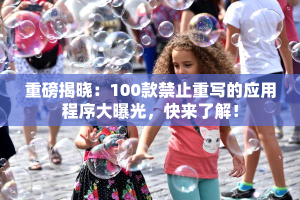 重磅揭晓：100款禁止重写的应用程序大曝光，快来了解！