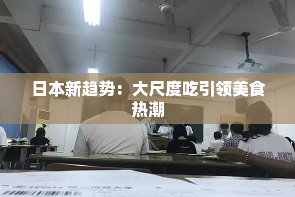 日本新趋势：大尺度吃引领美食热潮