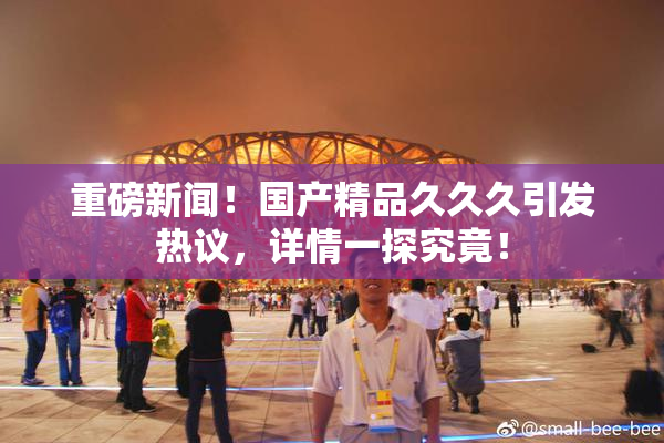 重磅新闻！国产精品久久久引发热议，详情一探究竟！