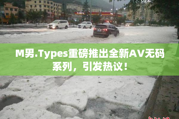 M男.Types重磅推出全新AV无码系列，引发热议！