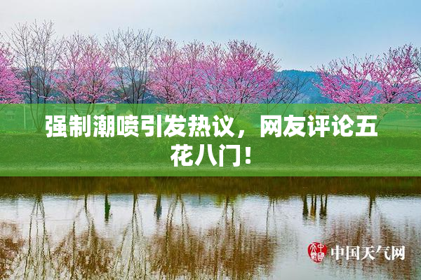 强制潮喷引发热议，网友评论五花八门！
