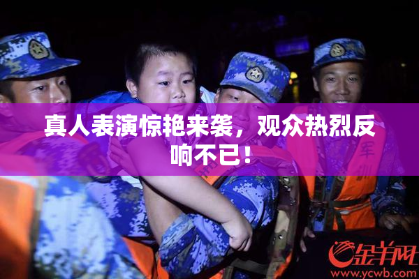 真人表演惊艳来袭，观众热烈反响不已！