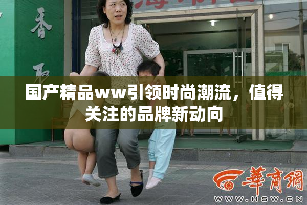国产精品ww引领时尚潮流，值得关注的品牌新动向
