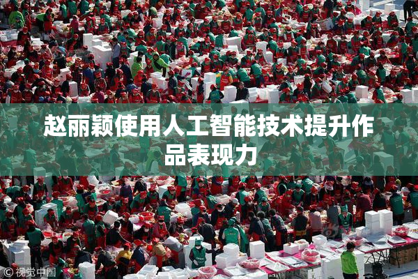赵丽颖使用人工智能技术提升作品表现力
