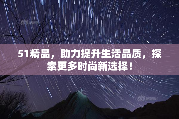 51精品，助力提升生活品质，探索更多时尚新选择！