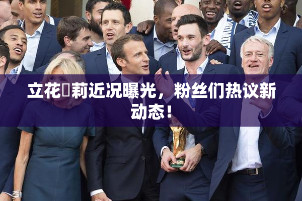 立花瑠莉近况曝光，粉丝们热议新动态！