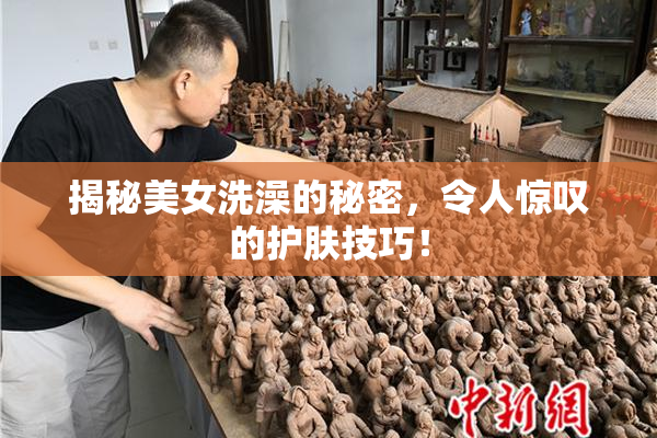 揭秘美女洗澡的秘密，令人惊叹的护肤技巧！