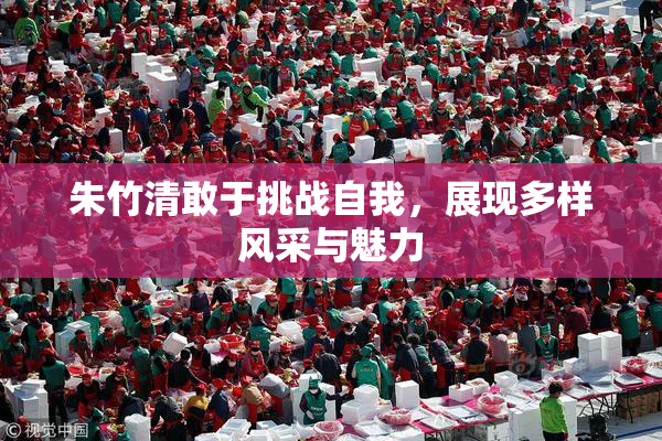 朱竹清敢于挑战自我，展现多样风采与魅力