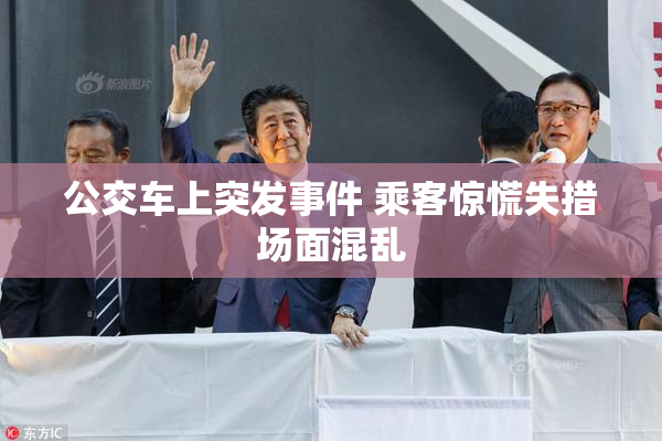 公交车上突发事件 乘客惊慌失措场面混乱