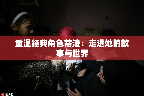 重温经典角色蒂法：走进她的故事与世界