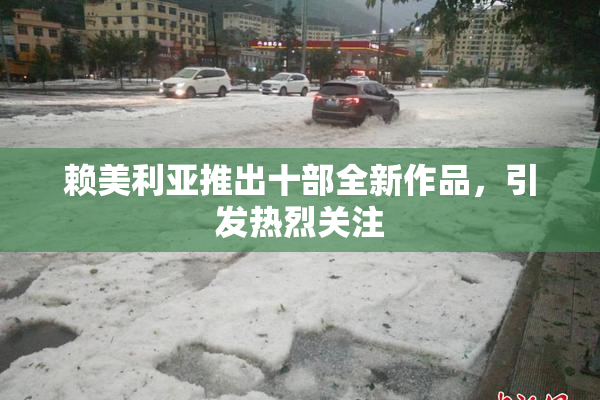 赖美利亚推出十部全新作品，引发热烈关注