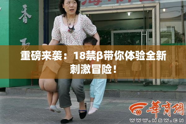 重磅来袭：18禁β带你体验全新刺激冒险！