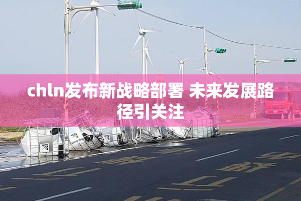 chln发布新战略部署 未来发展路径引关注