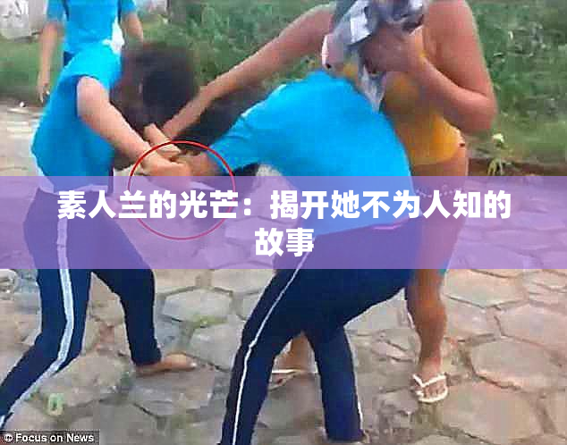 素人兰的光芒：揭开她不为人知的故事