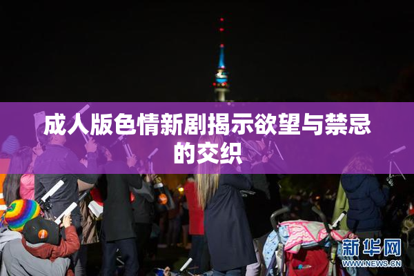 成人版色情新剧揭示欲望与禁忌的交织