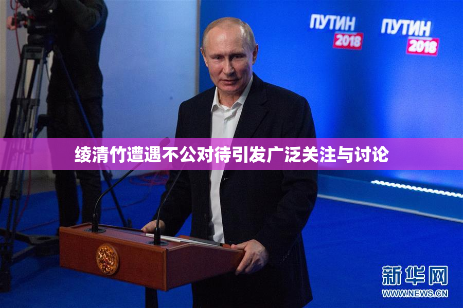 绫清竹遭遇不公对待引发广泛关注与讨论