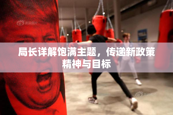 局长详解饱满主题，传递新政策精神与目标