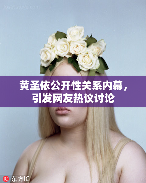 黄圣依公开性关系内幕，引发网友热议讨论