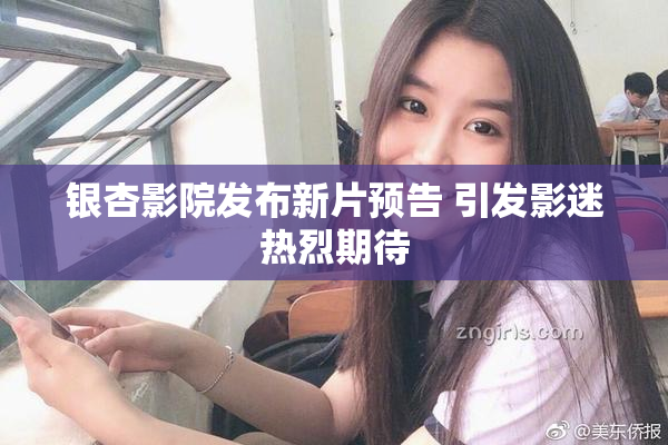 银杏影院发布新片预告 引发影迷热烈期待