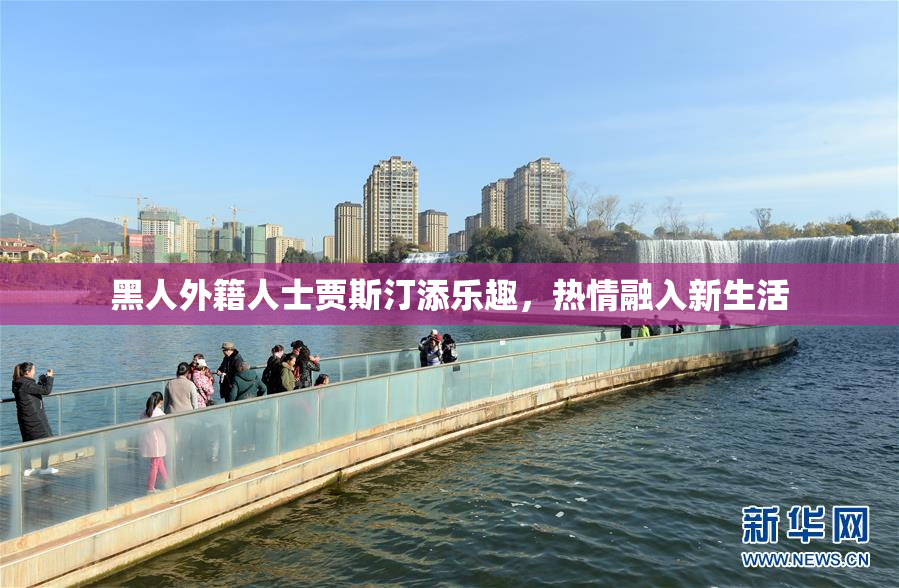 黑人外籍人士贾斯汀添乐趣，热情融入新生活