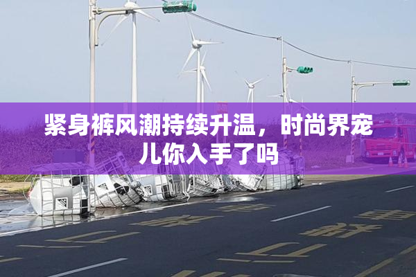 紧身裤风潮持续升温，时尚界宠儿你入手了吗