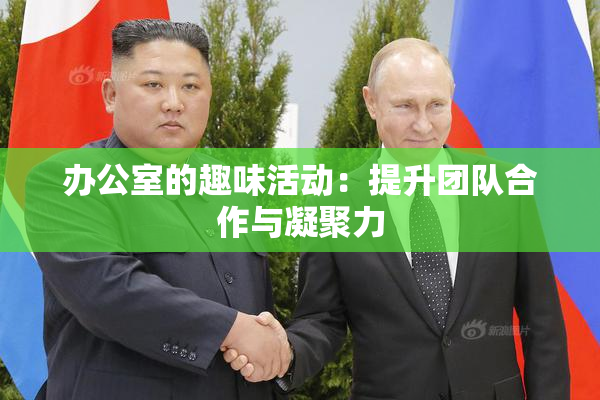 办公室的趣味活动：提升团队合作与凝聚力