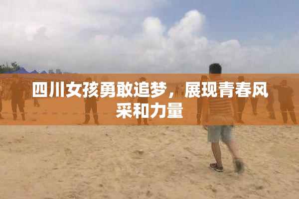 四川女孩勇敢追梦，展现青春风采和力量