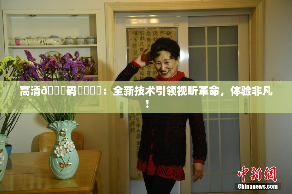 高清🈚码❌‌❌‌：全新技术引领视听革命，体验非凡！