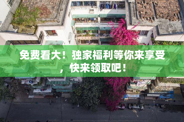 免费看大！独家福利等你来享受，快来领取吧！