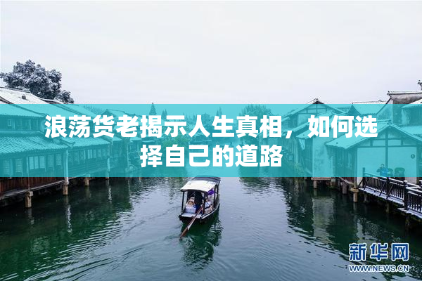 浪荡货老揭示人生真相，如何选择自己的道路