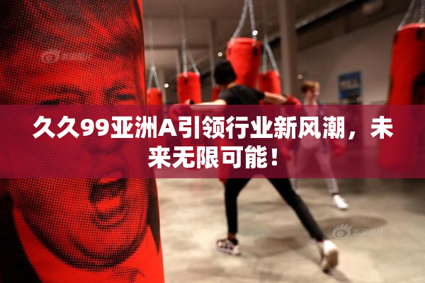 久久99亚洲A引领行业新风潮，未来无限可能！