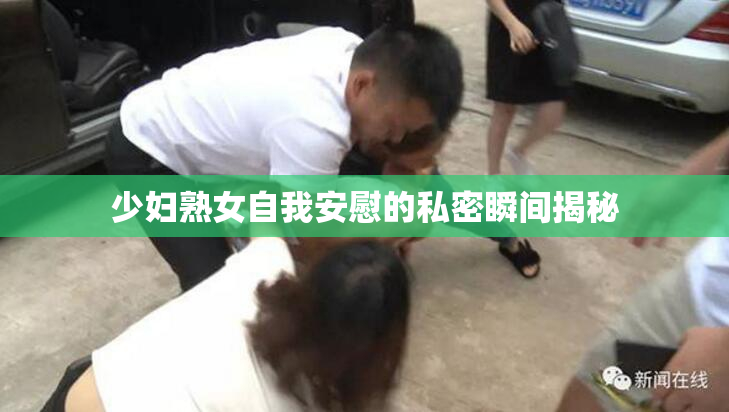 少妇熟女自我安慰的私密瞬间揭秘