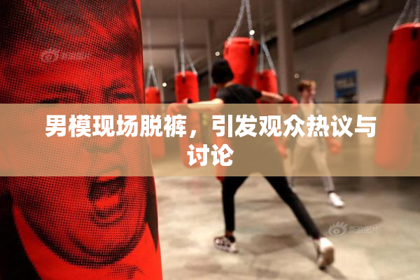 男模现场脱裤，引发观众热议与讨论