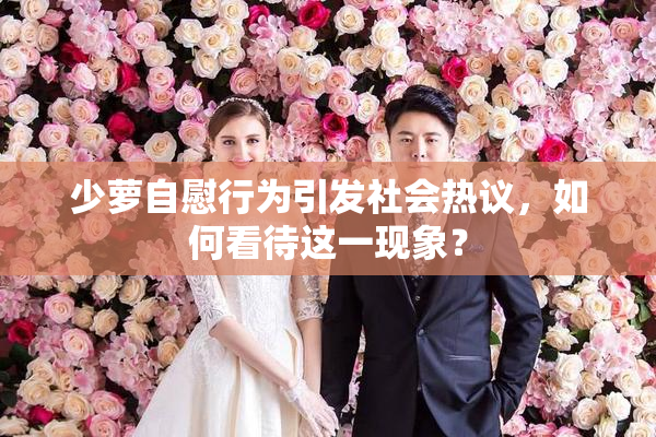 少萝自慰行为引发社会热议，如何看待这一现象？