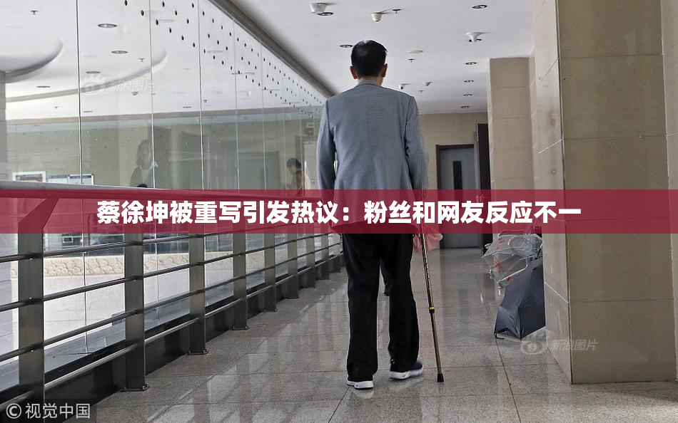 蔡徐坤被重写引发热议：粉丝和网友反应不一