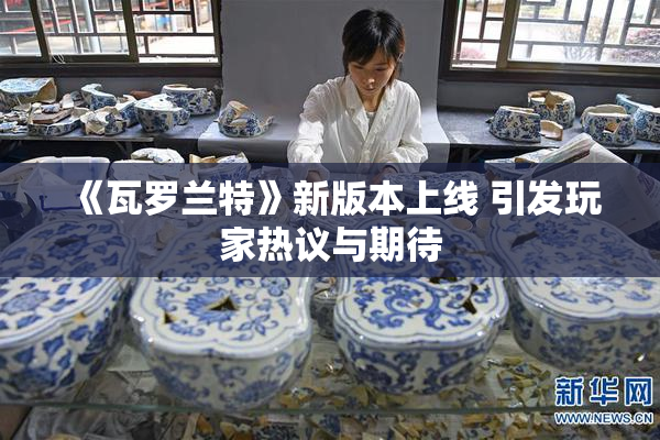 《瓦罗兰特》新版本上线 引发玩家热议与期待