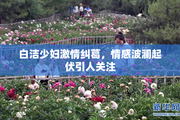 白洁少妇激情纠葛，情感波澜起伏引人关注