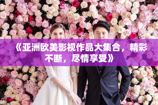 《亚洲欧美影视作品大集合，精彩不断，尽情享受》
