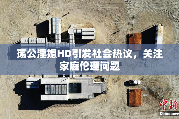 荡公淫媳HD引发社会热议，关注家庭伦理问题
