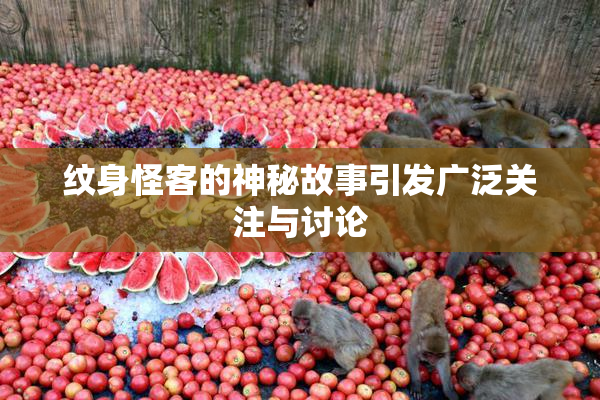 纹身怪客的神秘故事引发广泛关注与讨论