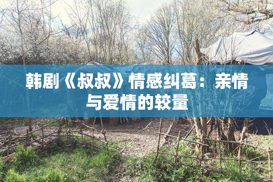 韩剧《叔叔》情感纠葛：亲情与爱情的较量