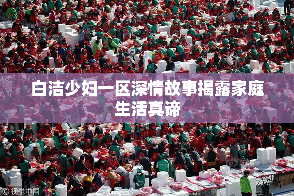 白洁少妇一区深情故事揭露家庭生活真谛