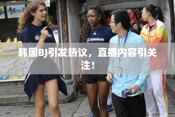 韩国BJ引发热议，直播内容引关注！