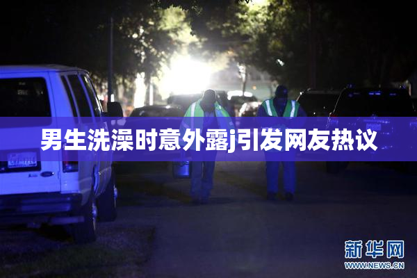 男生洗澡时意外露j引发网友热议