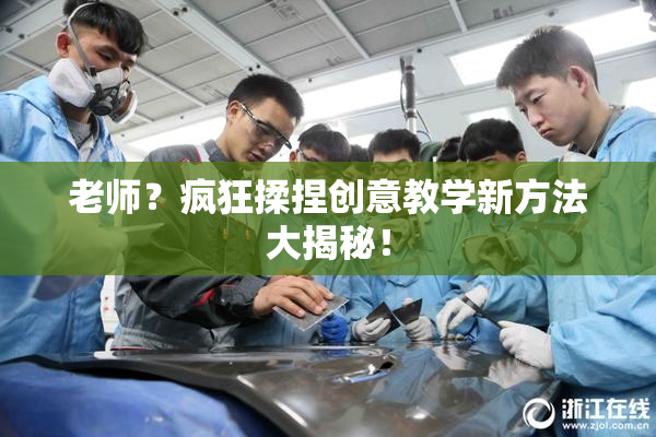 老师？疯狂揉捏创意教学新方法大揭秘！
