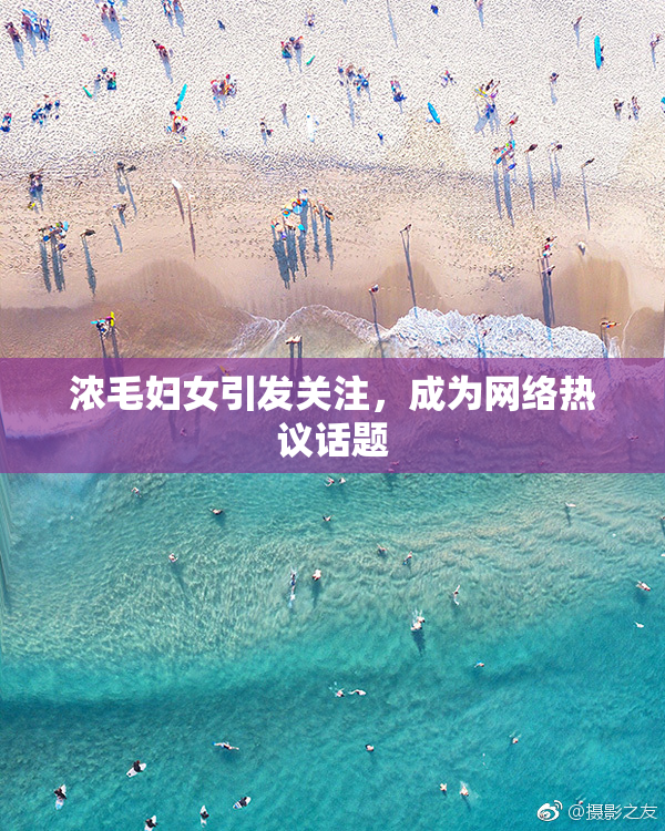 浓毛妇女引发关注，成为网络热议话题