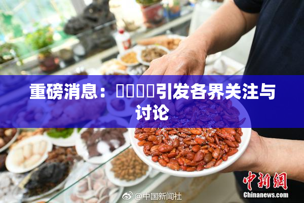 重磅消息：馃悢馃悢引发各界关注与讨论