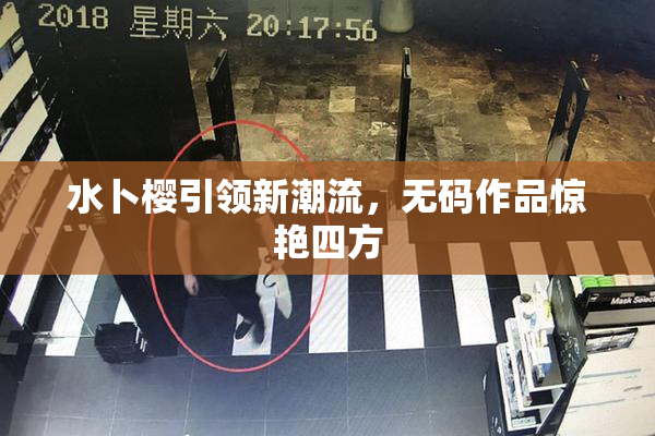 水卜樱引领新潮流，无码作品惊艳四方
